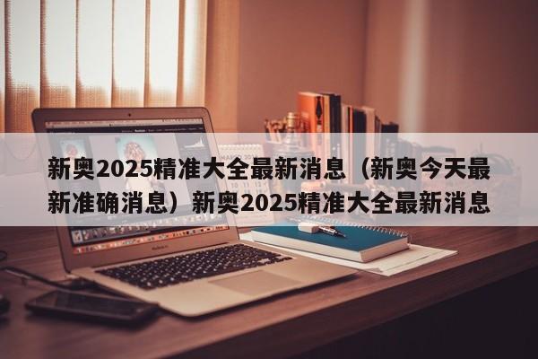 新奥2025精准大全最新消息（新奥今天最新准确消息）新奥2025精准大全最新消息